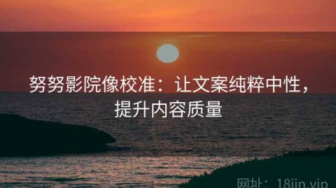 努努影院像校准：让文案纯粹中性，提升内容质量