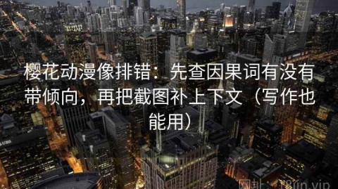 樱花动漫像排错：先查因果词有没有带倾向，再把截图补上下文（写作也能用）