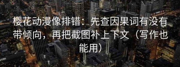 樱花动漫像排错：先查因果词有没有带倾向，再把截图补上下文（写作也能用）