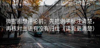 微密圈想评论前：先把例子标注清楚，再核对主语有没有归位（读完更清楚）