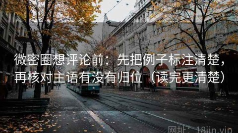微密圈想评论前：先把例子标注清楚，再核对主语有没有归位（读完更清楚）