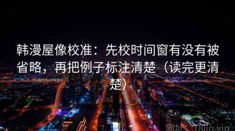 韩漫屋像校准：先校时间窗有没有被省略，再把例子标注清楚（读完更清楚）