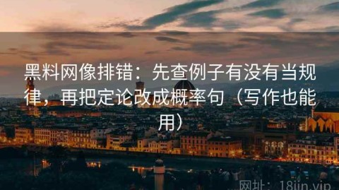 黑料网像排错：先查例子有没有当规律，再把定论改成概率句（写作也能用）