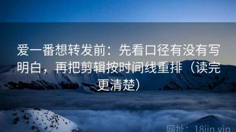 爱一番想转发前：先看口径有没有写明白，再把剪辑按时间线重排（读完更清楚）