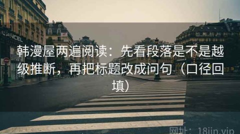 韩漫屋两遍阅读：先看段落是不是越级推断，再把标题改成问句（口径回填）