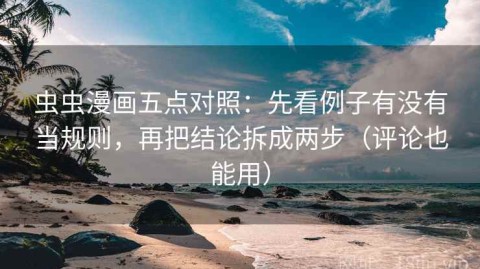 虫虫漫画五点对照：先看例子有没有当规则，再把结论拆成两步（评论也能用）