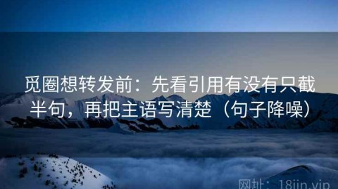 觅圈想转发前：先看引用有没有只截半句，再把主语写清楚（句子降噪）