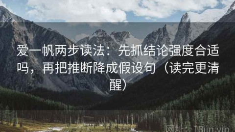 爱一帆两步读法：先抓结论强度合适吗，再把推断降成假设句（读完更清醒）