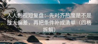 人人影视短复盘：先对齐热度是不是放大偏差，再把条件补成清单（四格拆解）