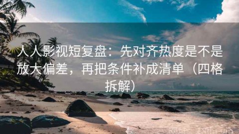 人人影视短复盘：先对齐热度是不是放大偏差，再把条件补成清单（四格拆解）