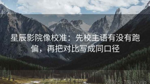 星辰影院像校准：先校主语有没有跑偏，再把对比写成同口径