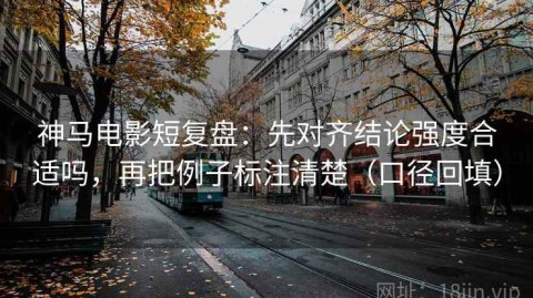 神马电影短复盘：先对齐结论强度合适吗，再把例子标注清楚（口径回填）