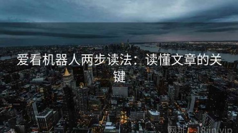 爱看机器人两步读法：读懂文章的关键