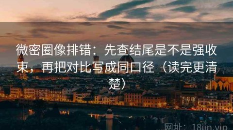 微密圈像排错：先查结尾是不是强收束，再把对比写成同口径（读完更清楚）