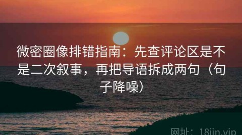 微密圈像排错指南：先查评论区是不是二次叙事，再把导语拆成两句（句子降噪）