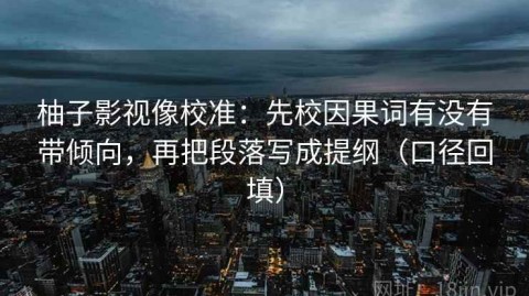 柚子影视像校准：先校因果词有没有带倾向，再把段落写成提纲（口径回填）