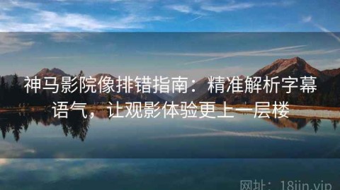 神马影院像排错指南：精准解析字幕语气，让观影体验更上一层楼