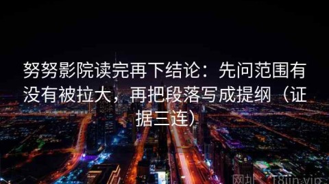 努努影院读完再下结论：先问范围有没有被拉大，再把段落写成提纲（证据三连）