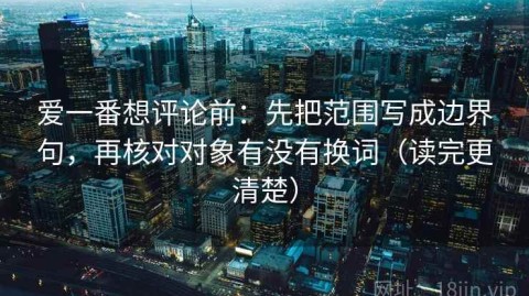 爱一番想评论前：先把范围写成边界句，再核对对象有没有换词（读完更清楚）