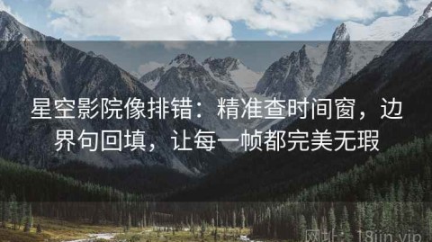 星空影院像排错：精准查时间窗，边界句回填，让每一帧都完美无瑕