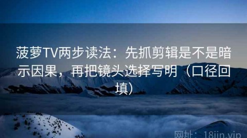 菠萝TV两步读法：先抓剪辑是不是暗示因果，再把镜头选择写明（口径回填）