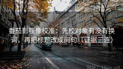 番茄影视像校准：先校对象有没有换词，再把标题改成问句（证据三连）