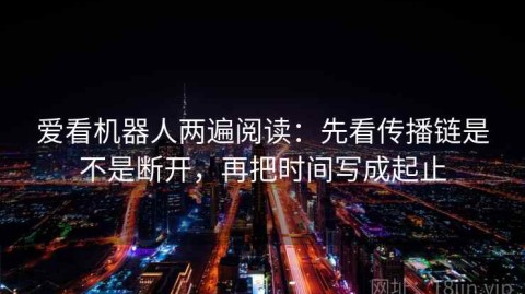 爱看机器人两遍阅读：先看传播链是不是断开，再把时间写成起止
