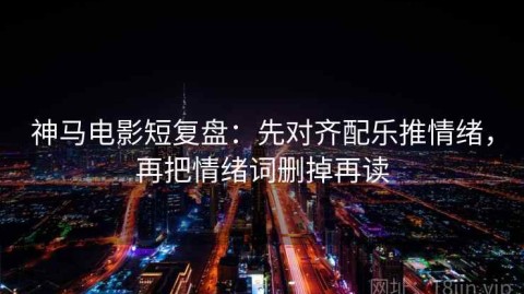 神马电影短复盘：先对齐配乐推情绪，再把情绪词删掉再读