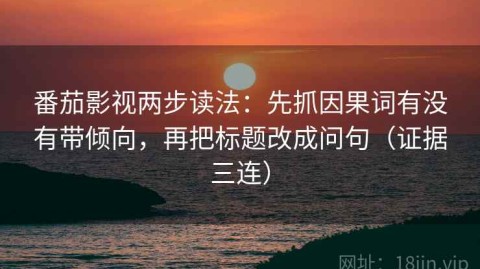 番茄影视两步读法：先抓因果词有没有带倾向，再把标题改成问句（证据三连）