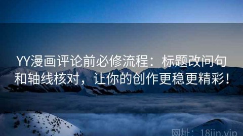 YY漫画评论前必修流程：标题改问句和轴线核对，让你的创作更稳更精彩！