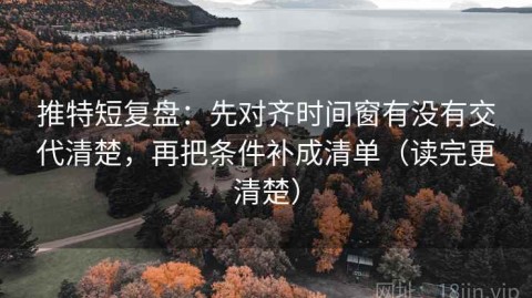 推特短复盘：先对齐时间窗有没有交代清楚，再把条件补成清单（读完更清楚）