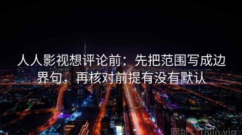 人人影视想评论前：先把范围写成边界句，再核对前提有没有默认