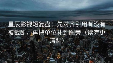 星辰影视短复盘：先对齐引用有没有被截断，再把单位补到图旁（读完更清醒）