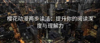樱花动漫两步读法：提升你的阅读深度与理解力