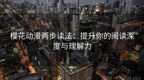 樱花动漫两步读法：提升你的阅读深度与理解力