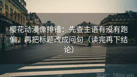 樱花动漫像排错：先查主语有没有跑偏，再把标题改成问句（读完再下结论）