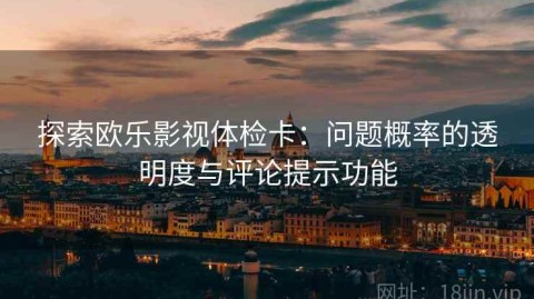 探索欧乐影视体检卡：问题概率的透明度与评论提示功能