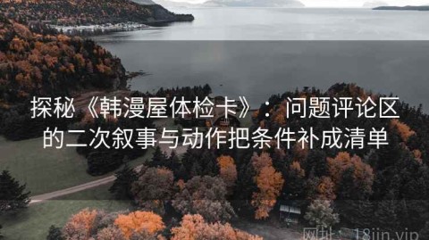 探秘《韩漫屋体检卡》：问题评论区的二次叙事与动作把条件补成清单