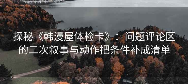 探秘《韩漫屋体检卡》：问题评论区的二次叙事与动作把条件补成清单