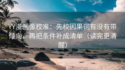 YY漫画像校准：先校因果词有没有带倾向，再把条件补成清单（读完更清醒）