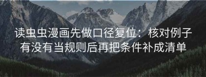 读虫虫漫画先做口径复位：核对例子有没有当规则后再把条件补成清单