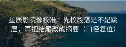 星辰影院像校准：先校段落是不是跳层，再把结尾改成摘要（口径复位）