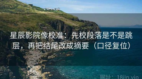 星辰影院像校准：先校段落是不是跳层，再把结尾改成摘要（口径复位）