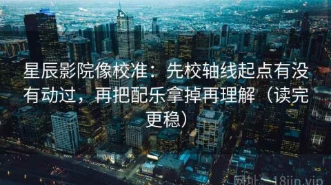 星辰影院像校准：先校轴线起点有没有动过，再把配乐拿掉再理解（读完更稳）