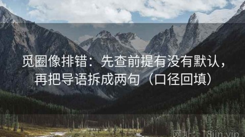 觅圈像排错：先查前提有没有默认，再把导语拆成两句（口径回填）