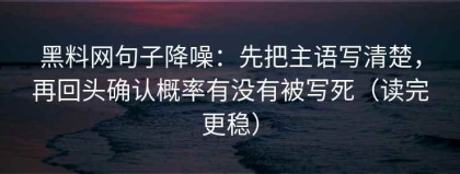 黑料网句子降噪：先把主语写清楚，再回头确认概率有没有被写死（读完更稳）
