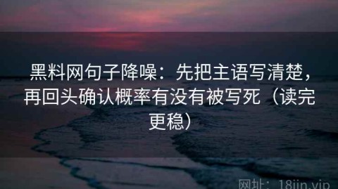 黑料网句子降噪：先把主语写清楚，再回头确认概率有没有被写死（读完更稳）