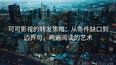 可可影视的转发策略：从条件缺口到边界句，两遍阅读的艺术