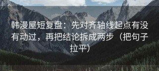 韩漫屋短复盘：先对齐轴线起点有没有动过，再把结论拆成两步（把句子拉平）