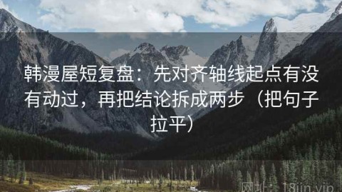 韩漫屋短复盘：先对齐轴线起点有没有动过，再把结论拆成两步（把句子拉平）